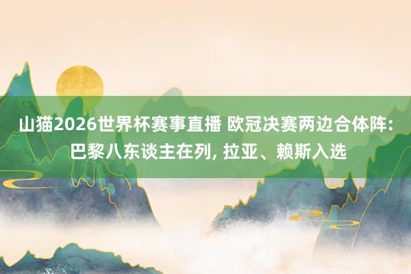 山猫2026世界杯赛事直播 欧冠决赛两边合体阵: 巴黎八东谈主在列, 拉亚、赖斯入选
