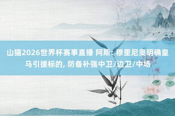 山猫2026世界杯赛事直播 阿斯: 穆里尼奥明确皇马引援标的, 防备补强中卫/边卫/中场