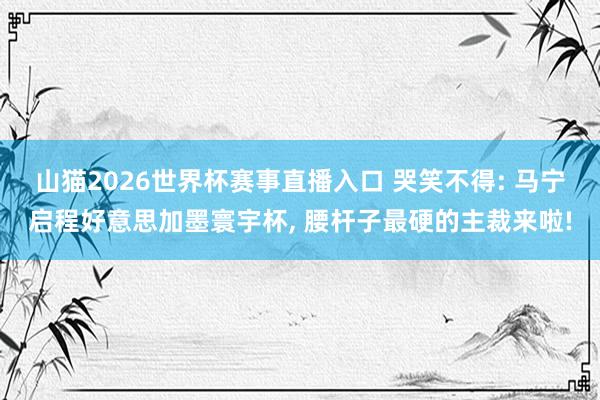 山猫2026世界杯赛事直播入口 哭笑不得: 马宁启程好意思加墨寰宇杯, 腰杆子最硬的主裁来啦!