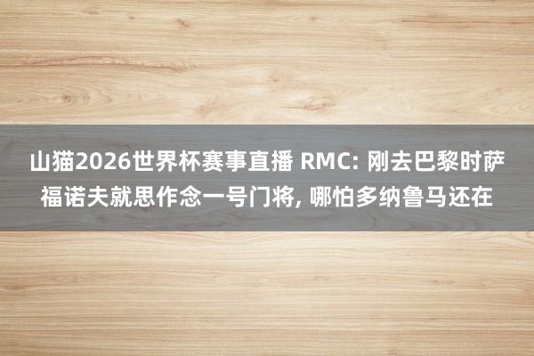 山猫2026世界杯赛事直播 RMC: 刚去巴黎时萨福诺夫就思作念一号门将, 哪怕多纳鲁马还在