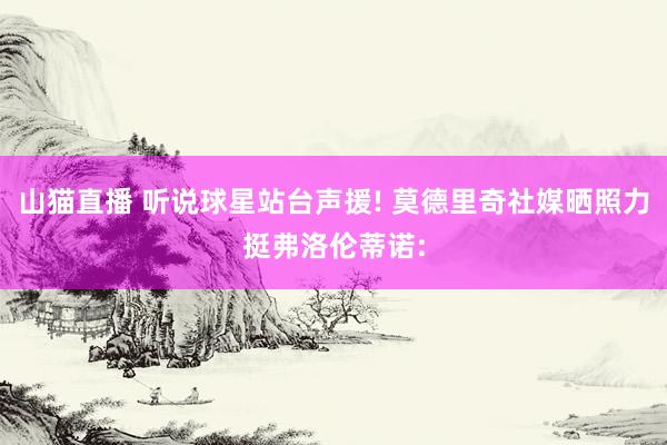 山猫直播 听说球星站台声援! 莫德里奇社媒晒照力挺弗洛伦蒂诺: