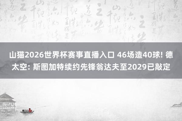 山猫2026世界杯赛事直播入口 46场造40球! 德太空: 斯图加特续约先锋翁达夫至2029已敲定