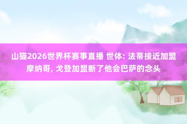 山猫2026世界杯赛事直播 世体: 法蒂接近加盟摩纳哥, 戈登加盟断了他会巴萨的念头
