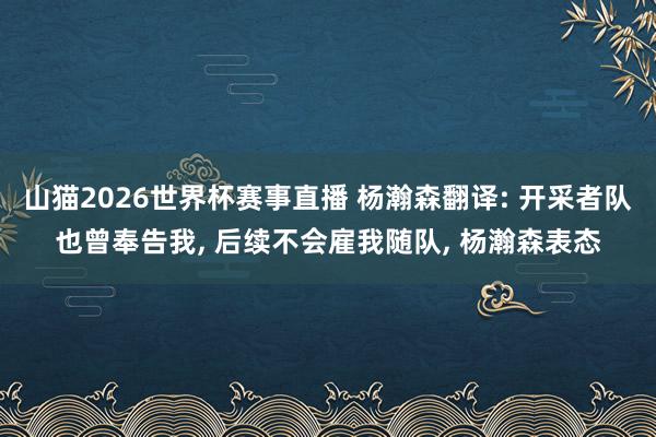 山猫2026世界杯赛事直播 杨瀚森翻译: 开采者队也曾奉告我, 后续不会雇我随队, 杨瀚森表态