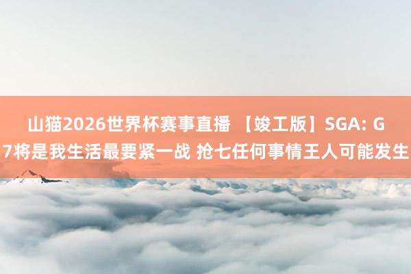 山猫2026世界杯赛事直播 【竣工版】SGA: G7将是我生活最要紧一战 抢七任何事情王人可能发生