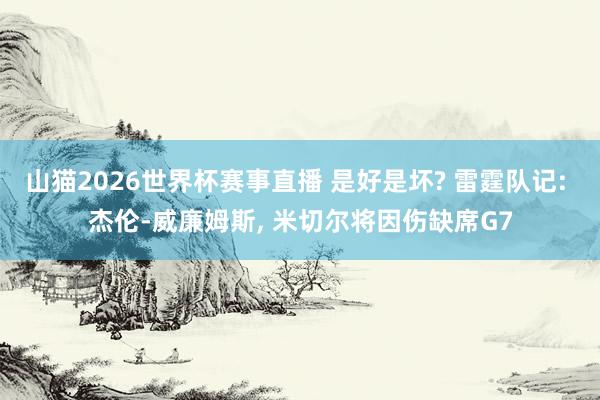 山猫2026世界杯赛事直播 是好是坏? 雷霆队记: 杰伦-威廉姆斯, 米切尔将因伤缺席G7