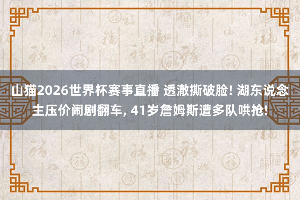 山猫2026世界杯赛事直播 透澈撕破脸! 湖东说念主压价闹剧翻车, 41岁詹姆斯遭多队哄抢!