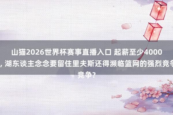 山猫2026世界杯赛事直播入口 起薪至少4000万, 湖东谈主念念要留住里夫斯还得濒临篮网的强烈竞争?