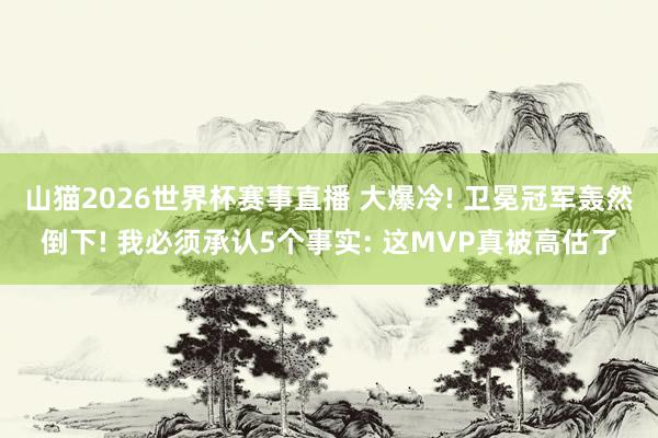 山猫2026世界杯赛事直播 大爆冷! 卫冕冠军轰然倒下! 我必须承认5个事实: 这MVP真被高估了