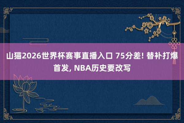 山猫2026世界杯赛事直播入口 75分差! 替补打爆首发, NBA历史要改写