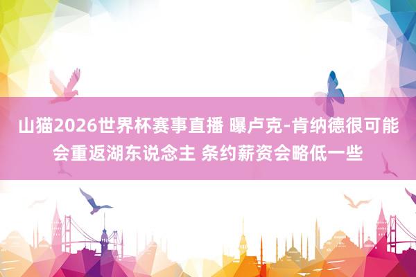 山猫2026世界杯赛事直播 曝卢克-肯纳德很可能会重返湖东说念主 条约薪资会略低一些