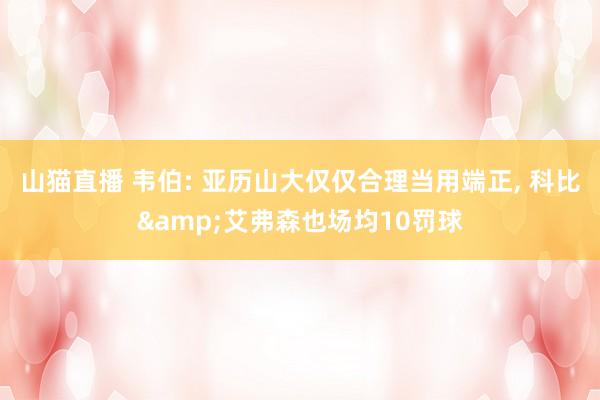山猫直播 韦伯: 亚历山大仅仅合理当用端正, 科比&艾弗森也场均10罚球