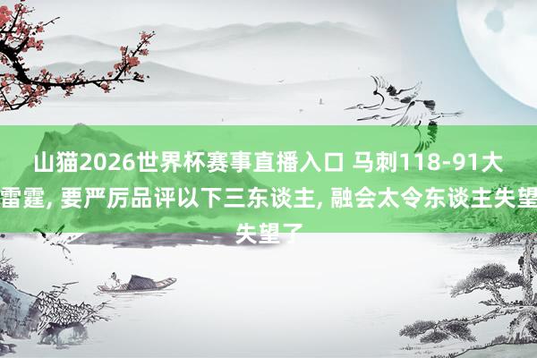 山猫2026世界杯赛事直播入口 马刺118-91大捷雷霆, 要严厉品评以下三东谈主, 融会太令东谈主失望了