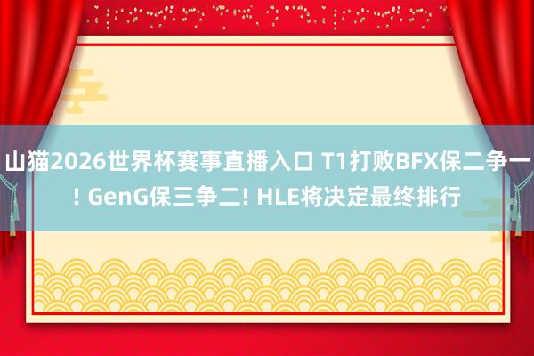 山猫2026世界杯赛事直播入口 T1打败BFX保二争一! GenG保三争二! HLE将决定最终排行