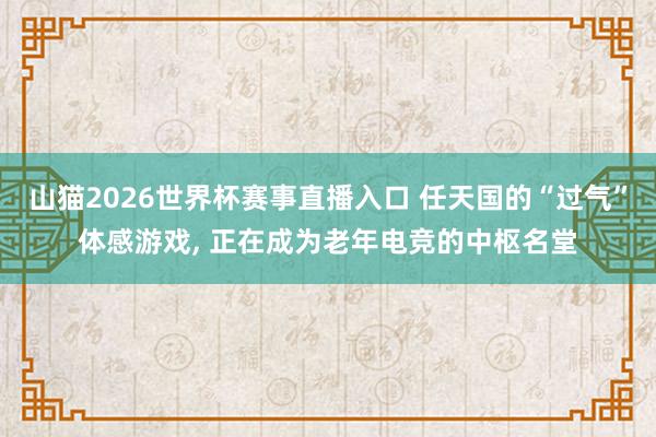 山猫2026世界杯赛事直播入口 任天国的“过气”体感游戏, 正在成为老年电竞的中枢名堂