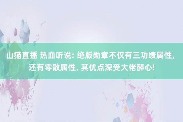山猫直播 热血听说: 绝版勋章不仅有三功绩属性, 还有零散属性, 其优点深受大佬醉心!