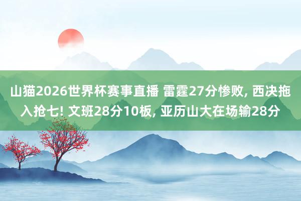 山猫2026世界杯赛事直播 雷霆27分惨败, 西决拖入抢七! 文班28分10板, 亚历山大在场输28分