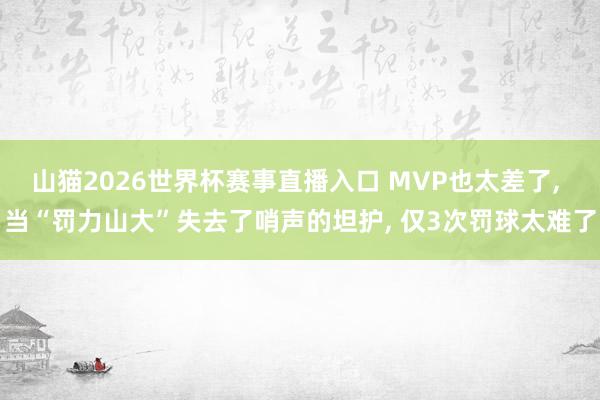 山猫2026世界杯赛事直播入口 MVP也太差了, 当“罚力山大”失去了哨声的坦护, 仅3次罚球太难了