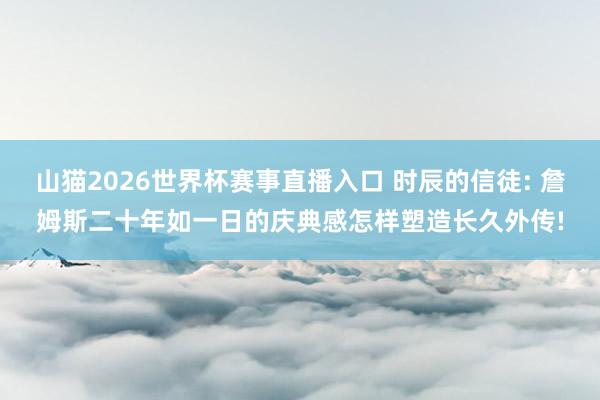山猫2026世界杯赛事直播入口 时辰的信徒: 詹姆斯二十年如一日的庆典感怎样塑造长久外传!