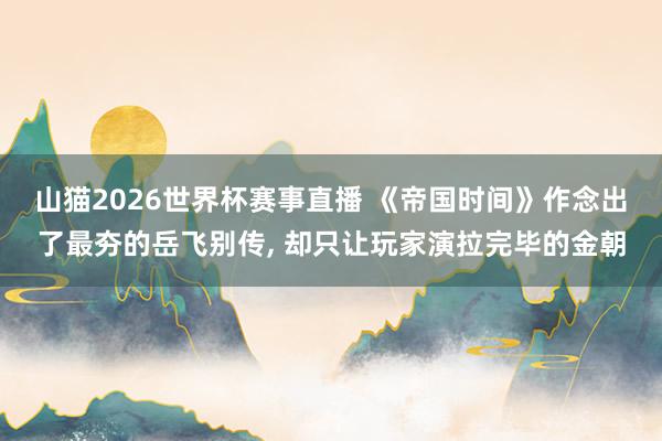 山猫2026世界杯赛事直播 《帝国时间》作念出了最夯的岳飞别传, 却只让玩家演拉完毕的金朝