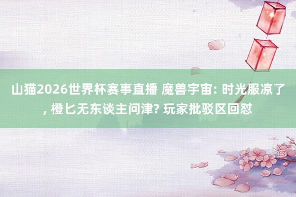 山猫2026世界杯赛事直播 魔兽宇宙: 时光服凉了, 橙匕无东谈主问津? 玩家批驳区回怼
