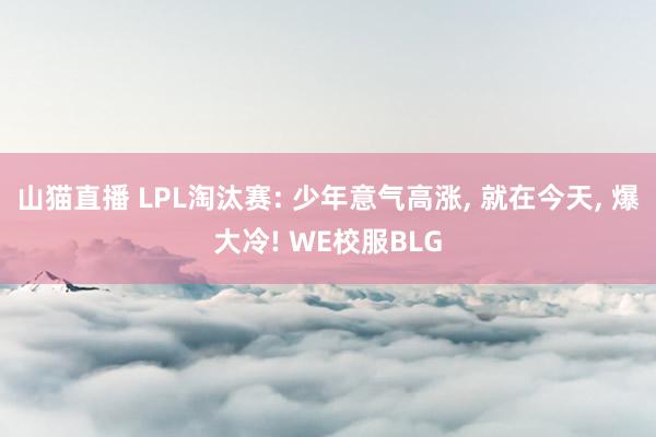 山猫直播 LPL淘汰赛: 少年意气高涨, 就在今天, 爆大冷! WE校服BLG