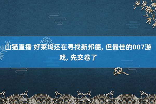 山猫直播 好莱坞还在寻找新邦德, 但最佳的007游戏, 先交卷了