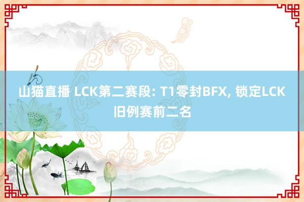 山猫直播 LCK第二赛段: T1零封BFX, 锁定LCK旧例赛前二名