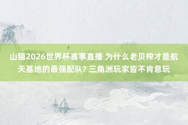 山猫2026世界杯赛事直播 为什么老贝榨才是航天基地的最强配队? 三角洲玩家皆不肯意玩