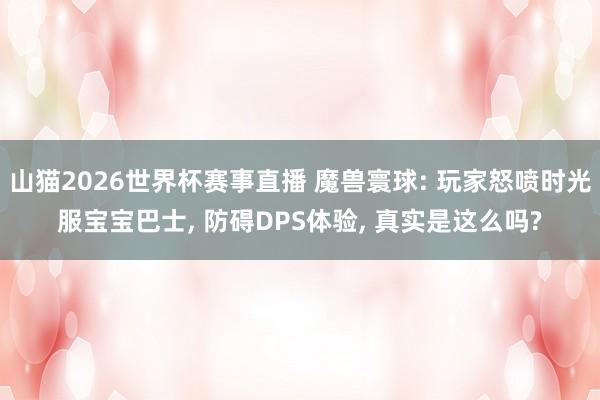 山猫2026世界杯赛事直播 魔兽寰球: 玩家怒喷时光服宝宝巴士, 防碍DPS体验, 真实是这么吗?