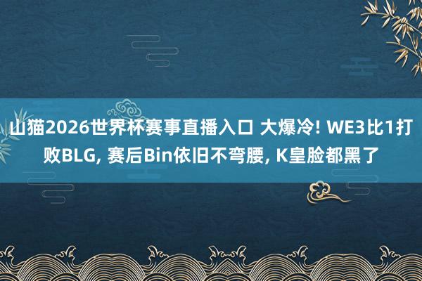 山猫2026世界杯赛事直播入口 大爆冷! WE3比1打败BLG， 赛后Bin依旧不弯腰， K皇脸都黑了