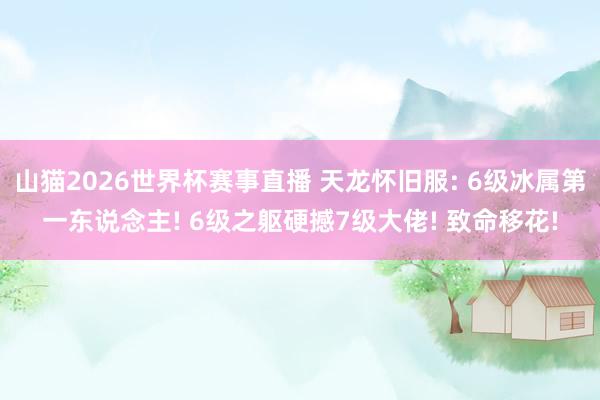山猫2026世界杯赛事直播 天龙怀旧服: 6级冰属第一东说念主! 6级之躯硬撼7级大佬! 致命移花!