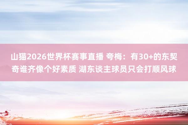 山猫2026世界杯赛事直播 夸梅:有30+的东契奇谁齐像个好素质 湖东谈主球员只会打顺风球