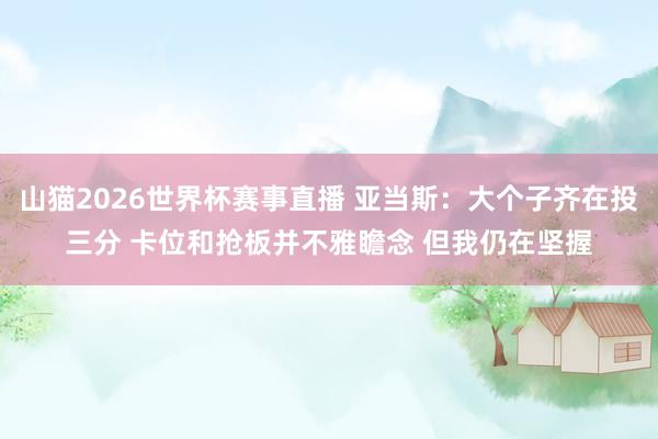 山猫2026世界杯赛事直播 亚当斯:大个子齐在投三分 卡位和抢板并不雅瞻念 但我仍在坚握