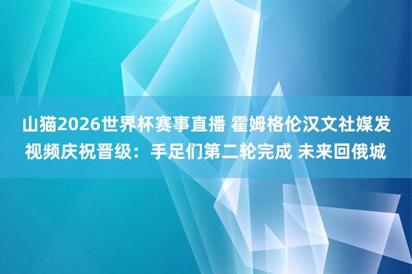 山猫2026世界杯赛事直播 霍姆格伦汉文社媒发视频庆祝晋级：手足们第二轮完成 未来回俄城