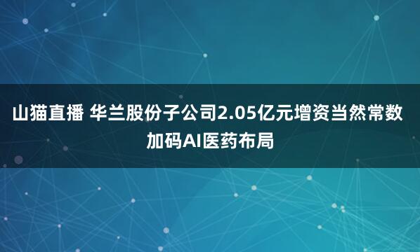 山猫直播 华兰股份子公司2.05亿元增资当然常数 加码AI医药布局