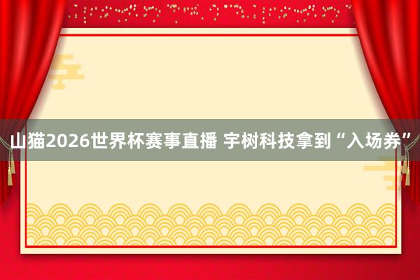 山猫2026世界杯赛事直播 宇树科技拿到“入场券”