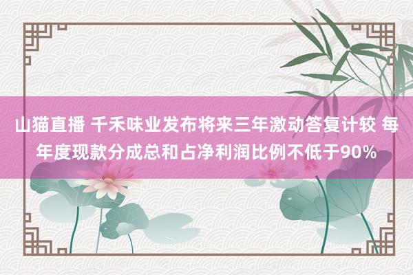 山猫直播 千禾味业发布将来三年激动答复计较 每年度现款分成总和占净利润比例不低于90%