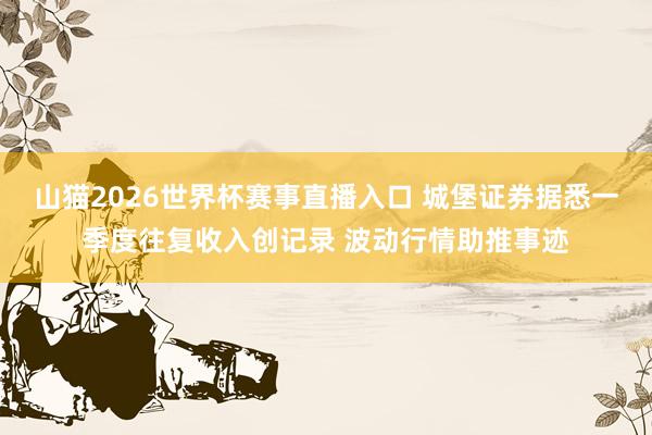 山猫2026世界杯赛事直播入口 城堡证券据悉一季度往复收入创记录 波动行情助推事迹