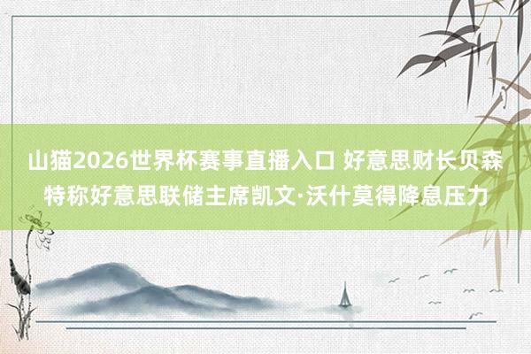 山猫2026世界杯赛事直播入口 好意思财长贝森特称好意思联储主席凯文·沃什莫得降息压力