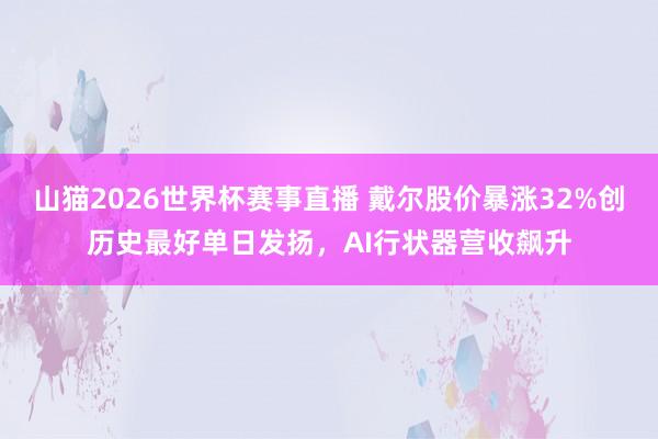 山猫2026世界杯赛事直播 戴尔股价暴涨32%创历史最好单日发扬,AI行状器营收飙升