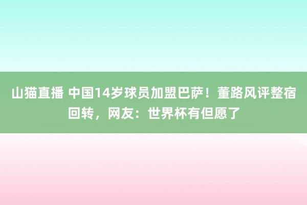 山猫直播 中国14岁球员加盟巴萨!董路风评整宿回转,网友:世界杯有但愿了