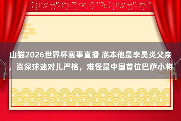 山猫2026世界杯赛事直播 底本他是李昊炎父亲，资深球迷对儿严格，难怪是中国首位巴萨小将