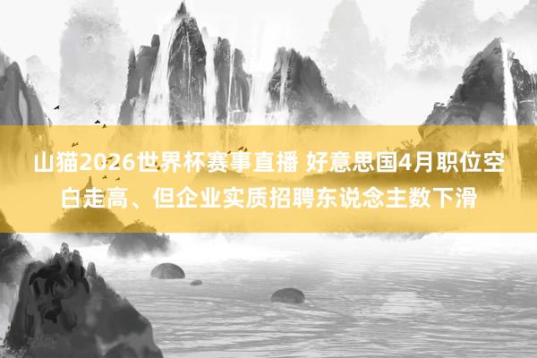 山猫2026世界杯赛事直播 好意思国4月职位空白走高、但企业实质招聘东说念主数下滑