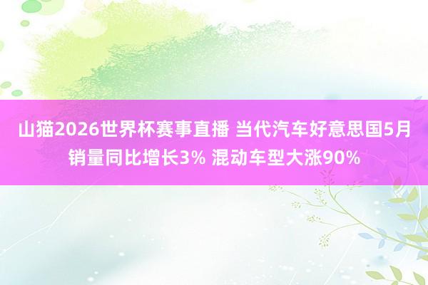 山猫2026世界杯赛事直播 当代汽车好意思国5月销量同比增长3% 混动车型大涨90%