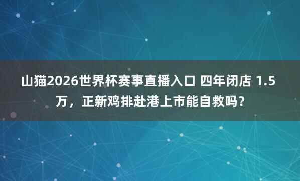 山猫2026世界杯赛事直播入口 四年闭店 1.5 万，正新鸡排赴港上市能自救吗？