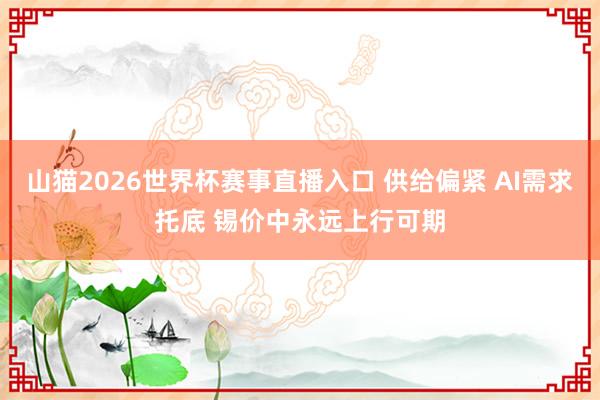 山猫2026世界杯赛事直播入口 供给偏紧 AI需求托底 锡价中永远上行可期