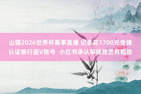 山猫2026世界杯赛事直播 记者花1700元告捷认证银行蓝V账号 小红书承认审核技艺有粗放