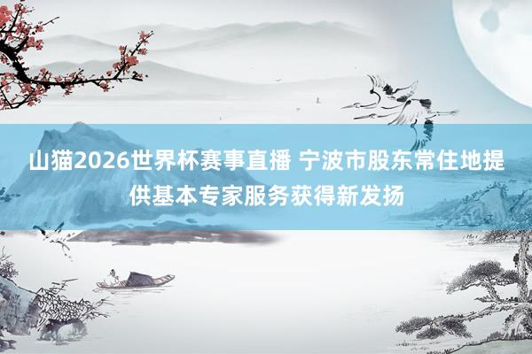 山猫2026世界杯赛事直播 宁波市股东常住地提供基本专家服务获得新发扬