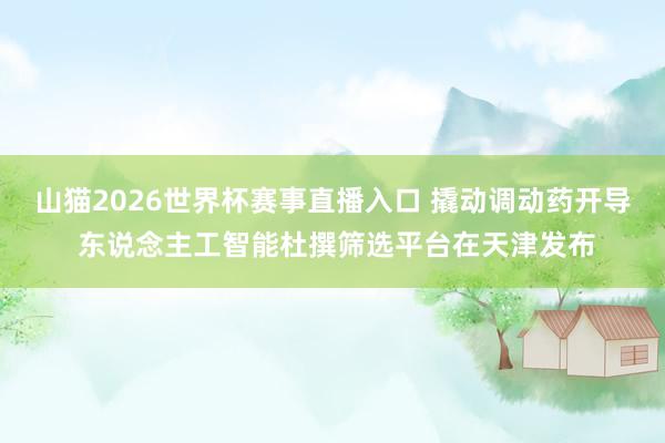 山猫2026世界杯赛事直播入口 撬动调动药开导 东说念主工智能杜撰筛选平台在天津发布